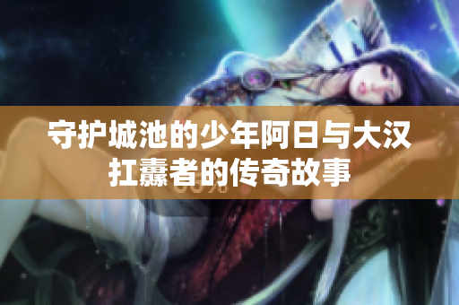 守护城池的少年阿日与大汉扛纛者的传奇故事