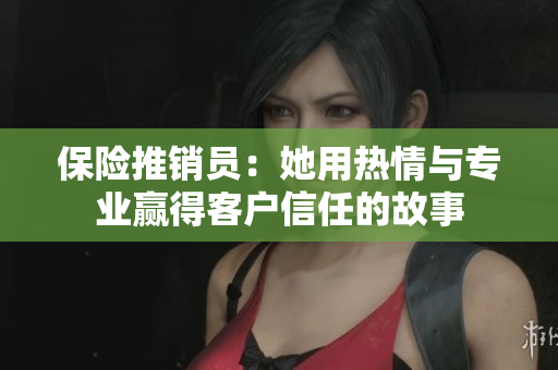 保险推销员：她用热情与专业赢得客户信任的故事