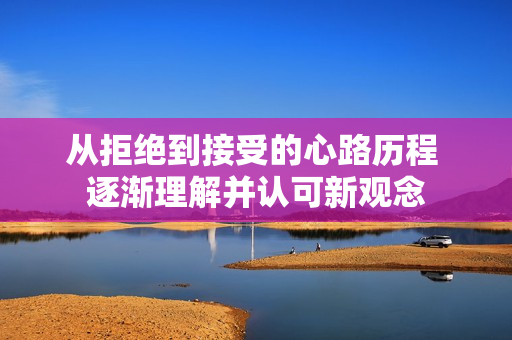 从拒绝到接受的心路历程 逐渐理解并认可新观念