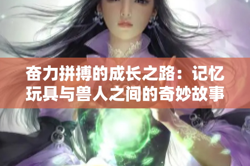 奋力拼搏的成长之路：记忆玩具与兽人之间的奇妙故事