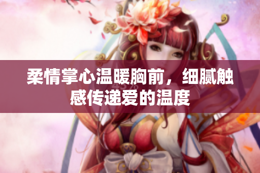 柔情掌心温暖胸前，细腻触感传递爱的温度