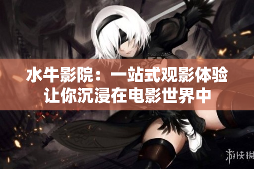 水牛影院：一站式观影体验让你沉浸在电影世界中