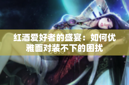 红酒爱好者的盛宴：如何优雅面对装不下的困扰