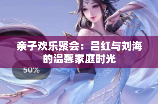 亲子欢乐聚会：吕红与刘海的温馨家庭时光
