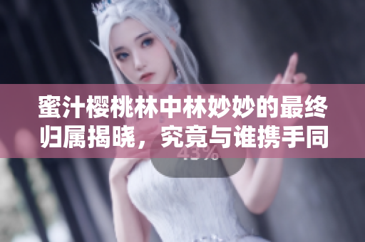 蜜汁樱桃林中林妙妙的最终归属揭晓，究竟与谁携手同行