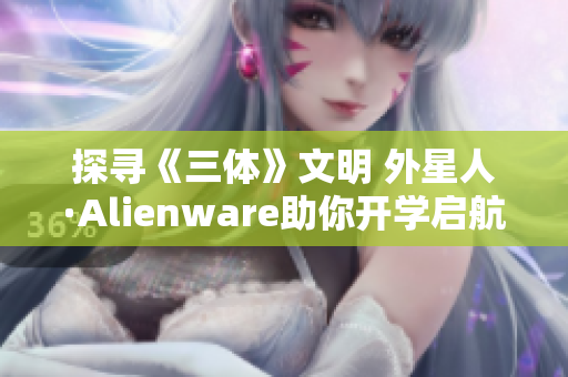 探寻《三体》文明 外星人·Alienware助你开学启航升级装备
