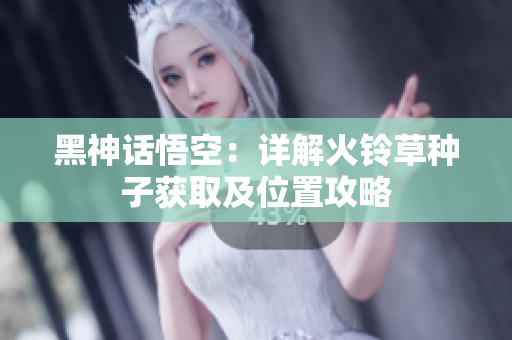 黑神话悟空：详解火铃草种子获取及位置攻略