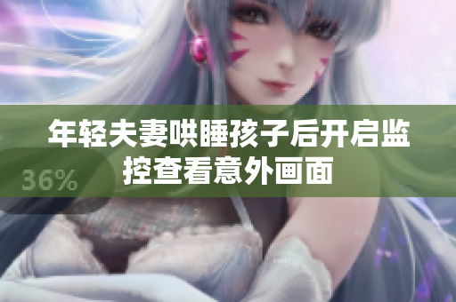 年轻夫妻哄睡孩子后开启监控查看意外画面