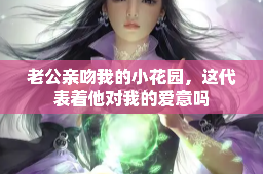 老公亲吻我的小花园，这代表着他对我的爱意吗