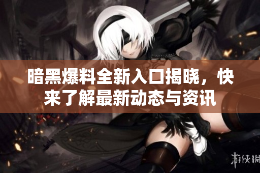 暗黑爆料全新入口揭晓，快来了解最新动态与资讯