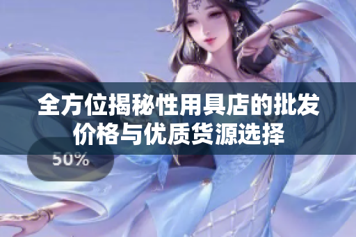 全方位揭秘性用具店的批发价格与优质货源选择