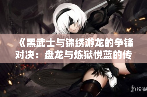 《黑武士与锦绣游龙的争锋对决：盘龙与炼狱悦蓝的传奇故事》
