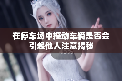 在停车场中摇动车辆是否会引起他人注意揭秘