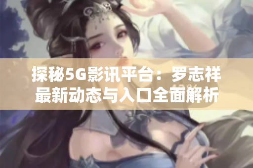 探秘5G影讯平台：罗志祥最新动态与入口全面解析
