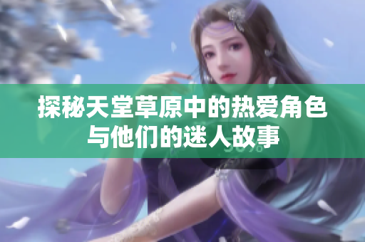 探秘天堂草原中的热爱角色与他们的迷人故事