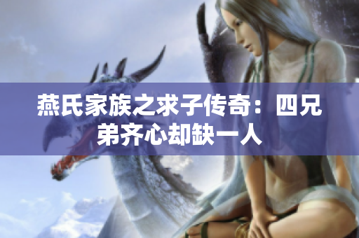 燕氏家族之求子传奇：四兄弟齐心却缺一人