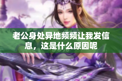 老公身处异地频频让我发信息，这是什么原因呢