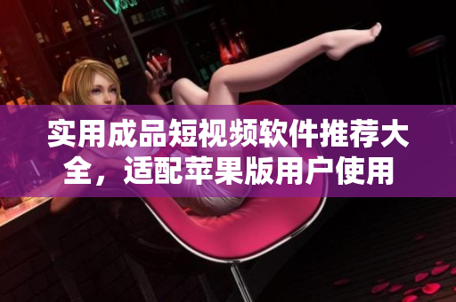 实用成品短视频软件推荐大全，适配苹果版用户使用