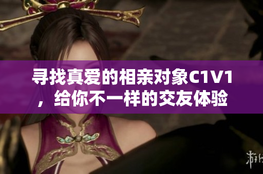 寻找真爱的相亲对象C1V1，给你不一样的交友体验