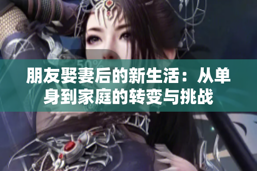 朋友娶妻后的新生活：从单身到家庭的转变与挑战