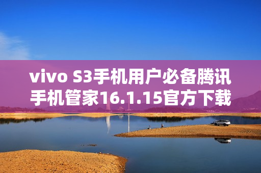 vivo S3手机用户必备腾讯手机管家16.1.15官方下载指南
