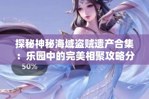 探秘神秘海域盗贼遗产合集：乐园中的完美相聚攻略分享
