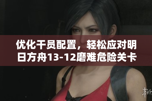 优化干员配置，轻松应对明日方舟13-12磨难危险关卡攻略