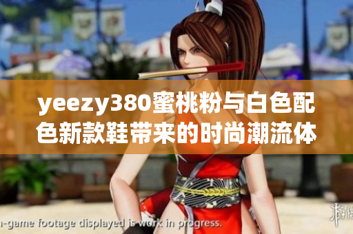 yeezy380蜜桃粉与白色配色新款鞋带来的时尚潮流体验