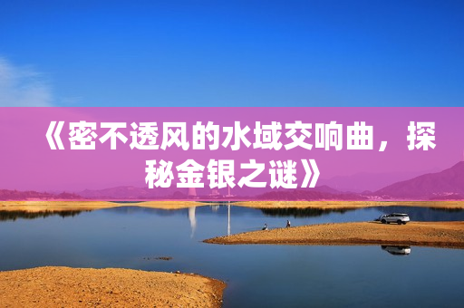 《密不透风的水域交响曲，探秘金银之谜》
