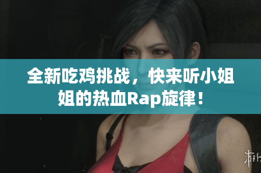 全新吃鸡挑战，快来听小姐姐的热血Rap旋律！