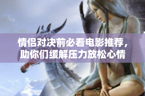 情侣对决前必看电影推荐，助你们缓解压力放松心情