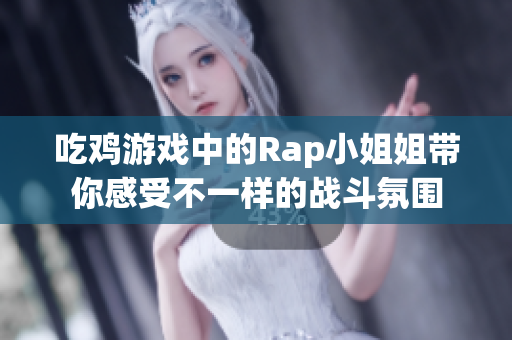 吃鸡游戏中的Rap小姐姐带你感受不一样的战斗氛围