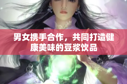 男女携手合作，共同打造健康美味的豆浆饮品