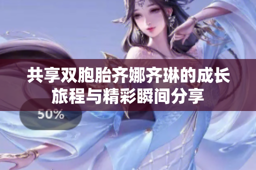共享双胞胎齐娜齐琳的成长旅程与精彩瞬间分享