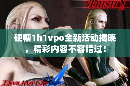 硬糖1h1vpo全新活动揭晓，精彩内容不容错过！