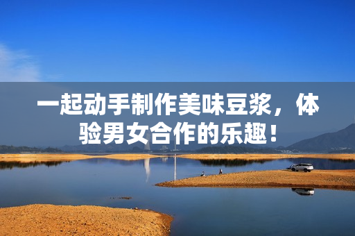 一起动手制作美味豆浆，体验男女合作的乐趣！