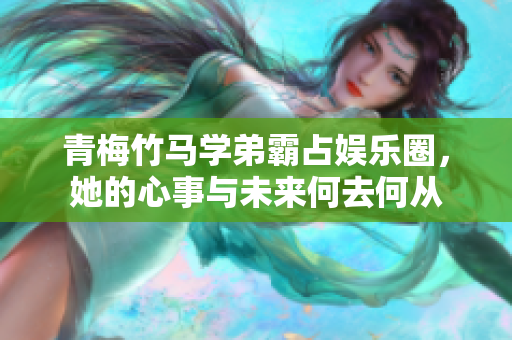 青梅竹马学弟霸占娱乐圈，她的心事与未来何去何从