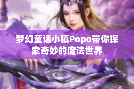 梦幻童话小镇Popo带你探索奇妙的魔法世界