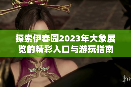 探索伊春园2023年大象展览的精彩入口与游玩指南