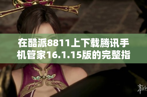 在酷派8811上下载腾讯手机管家16.1.15版的完整指南
