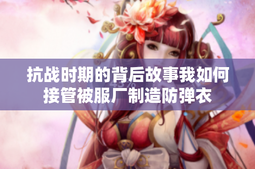 抗战时期的背后故事我如何接管被服厂制造防弹衣