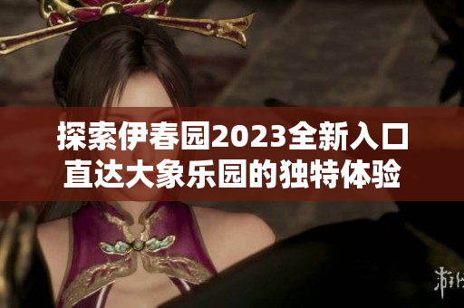探索伊春园2023全新入口直达大象乐园的独特体验