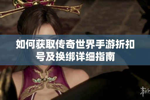 如何获取传奇世界手游折扣号及换绑详细指南