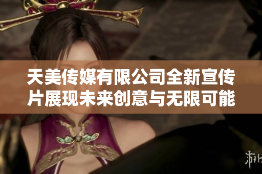 天美传媒有限公司全新宣传片展现未来创意与无限可能