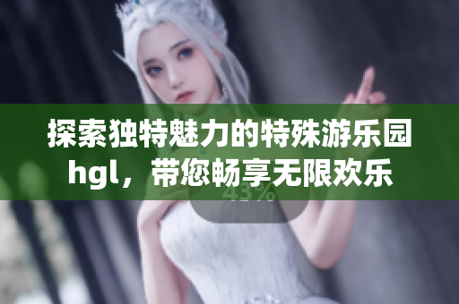 探索独特魅力的特殊游乐园hgl，带您畅享无限欢乐