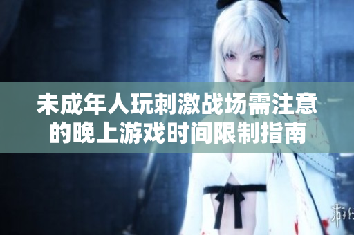 未成年人玩刺激战场需注意的晚上游戏时间限制指南