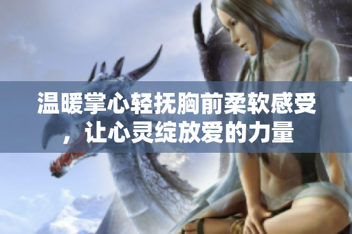 温暖掌心轻抚胸前柔软感受，让心灵绽放爱的力量