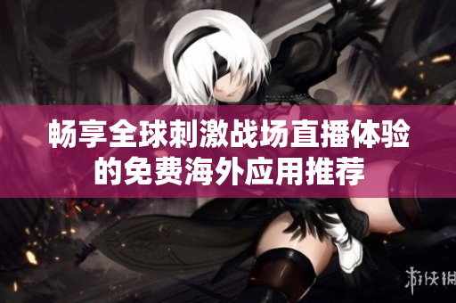 畅享全球刺激战场直播体验的免费海外应用推荐