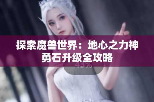 探索魔兽世界：地心之力神勇石升级全攻略