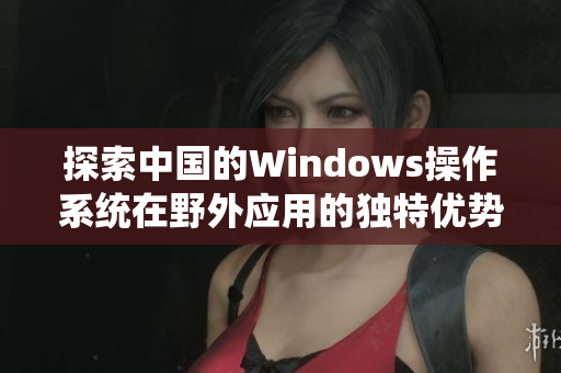 探索中国的Windows操作系统在野外应用的独特优势与挑战